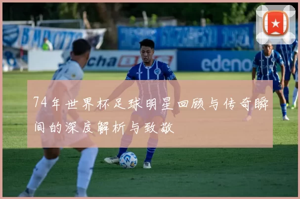 74年世界杯足球明星回顾与传奇瞬间的深度解析与致敬