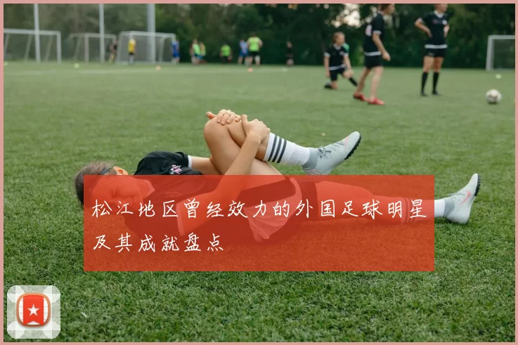 松江地区曾经效力的外国足球明星及其成就盘点