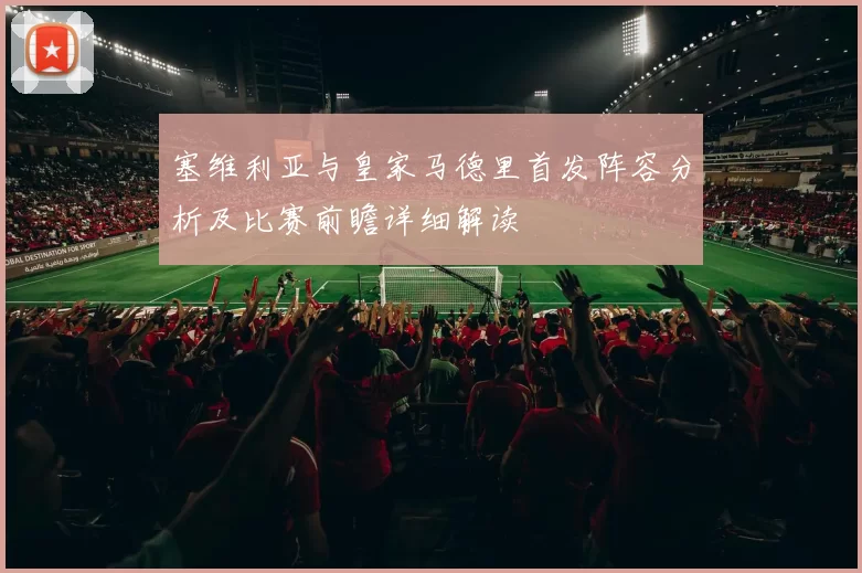 塞维利亚与皇家马德里首发阵容分析及比赛前瞻详细解读