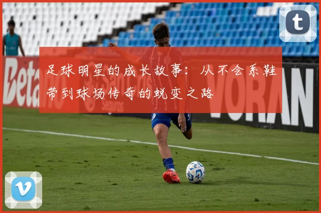 足球明星的成长故事：从不会系鞋带到球场传奇的蜕变之路