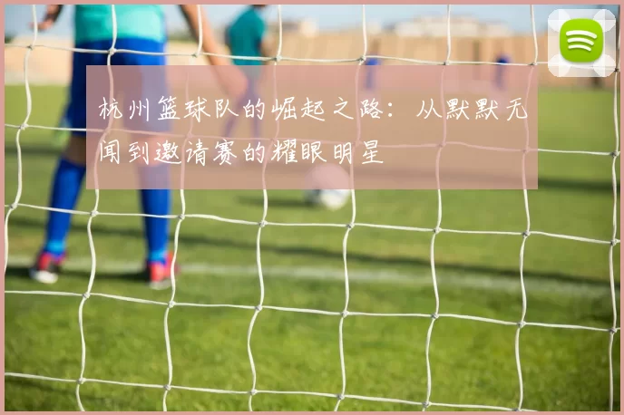 杭州篮球队的崛起之路：从默默无闻到邀请赛的耀眼明星