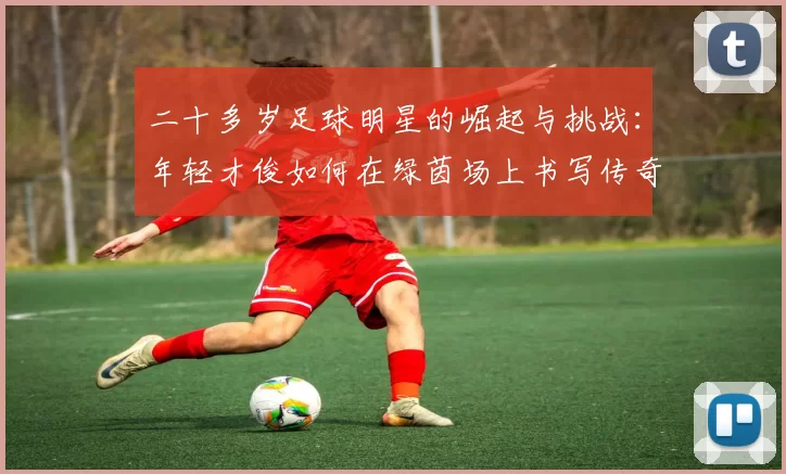 二十多岁足球明星的崛起与挑战：年轻才俊如何在绿茵场上书写传奇