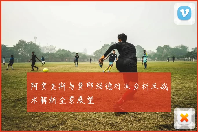 阿贾克斯与费耶诺德对决分析及战术解析全景展望