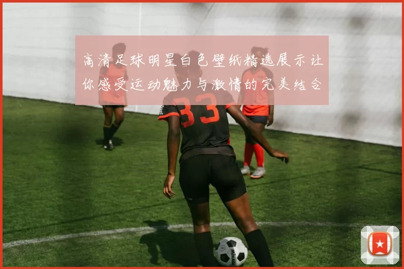 高清足球明星白色壁纸精选展示让你感受运动魅力与激情的完美结合