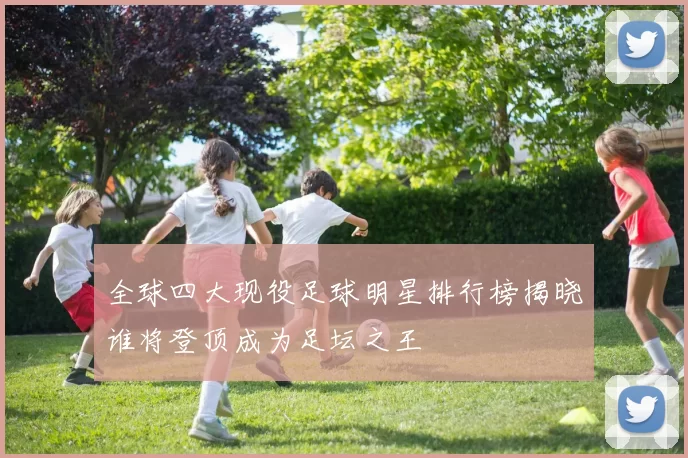 全球四大现役足球明星排行榜揭晓谁将登顶成为足坛之王