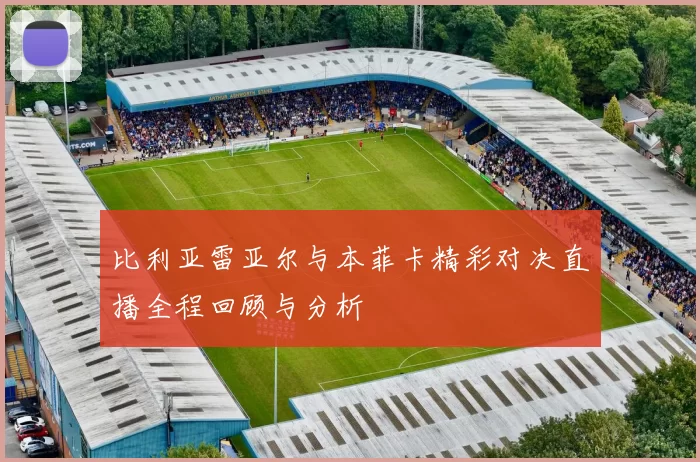 比利亚雷亚尔与本菲卡精彩对决直播全程回顾与分析