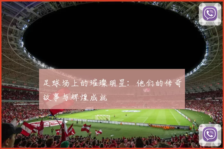 足球场上的璀璨明星：他们的传奇故事与辉煌成就