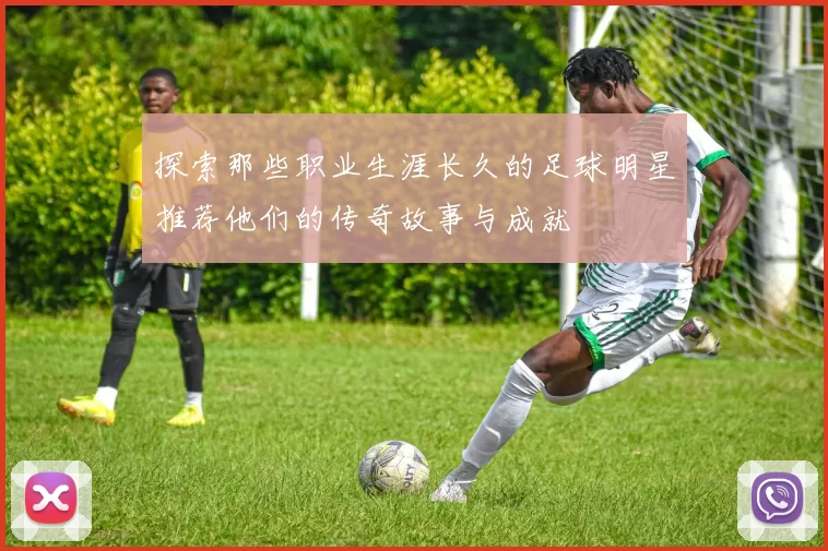 探索那些职业生涯长久的足球明星推荐他们的传奇故事与成就