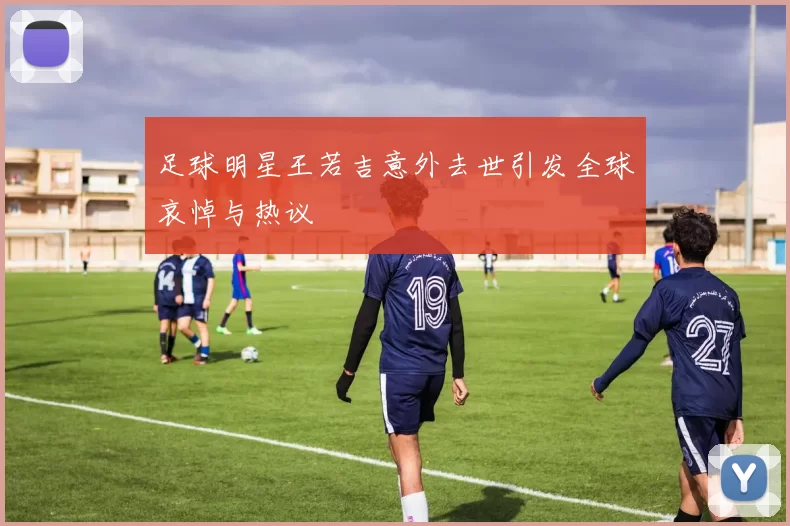 足球明星王若吉意外去世引发全球哀悼与热议