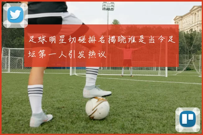 足球明星切磋排名揭晓谁是当今足坛第一人引发热议