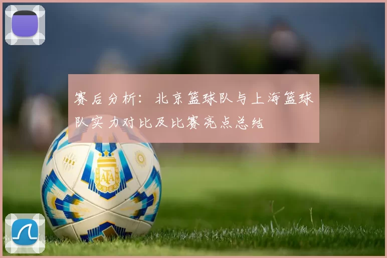 赛后分析：北京篮球队与上海篮球队实力对比及比赛亮点总结