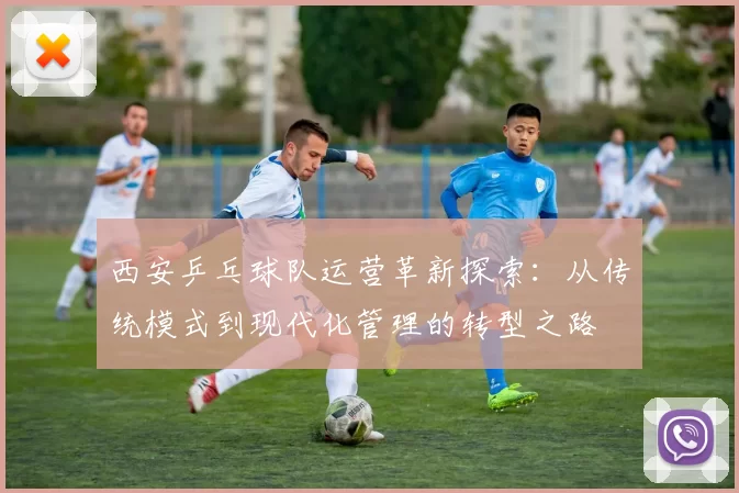 西安乒乓球队运营革新探索：从传统模式到现代化管理的转型之路