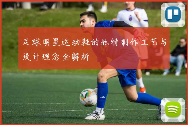 足球明星运动鞋的独特制作工艺与设计理念全解析