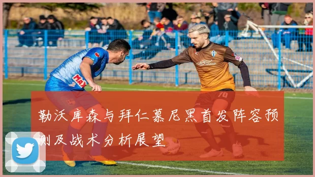 勒沃库森与拜仁慕尼黑首发阵容预测及战术分析展望