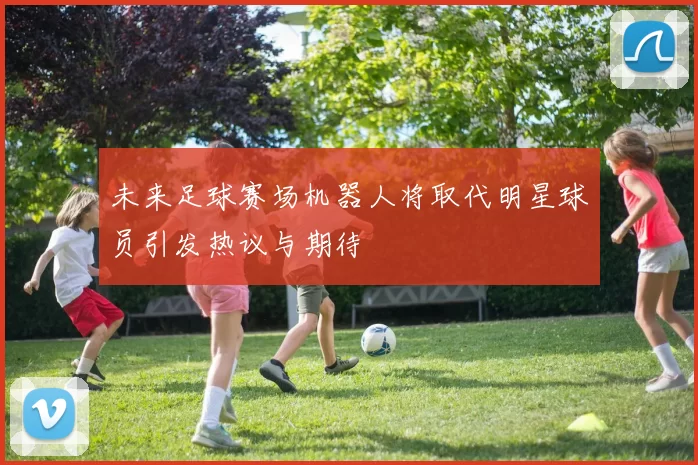 未来足球赛场机器人将取代明星球员引发热议与期待