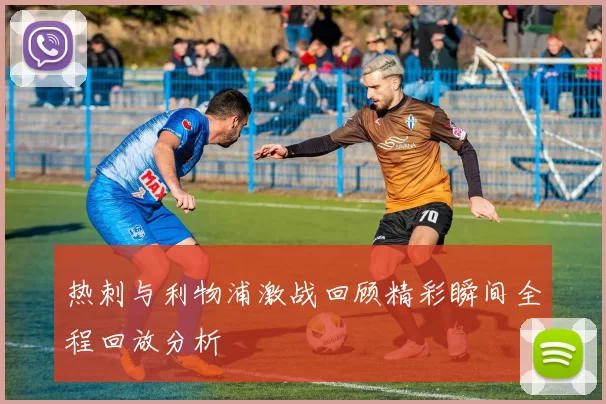 热刺与利物浦激战回顾精彩瞬间全程回放分析