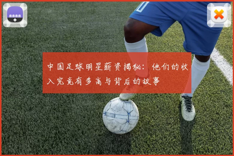中国足球明星薪资揭秘：他们的收入究竟有多高与背后的故事