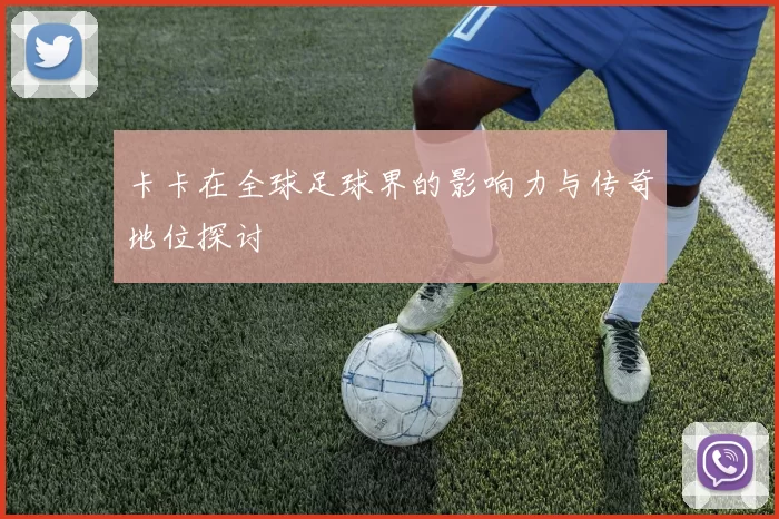卡卡在全球足球界的影响力与传奇地位探讨