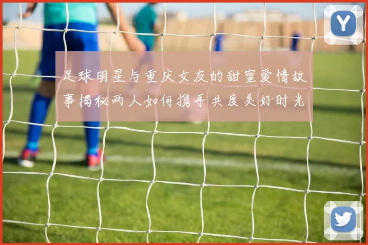 足球明星与重庆女友的甜蜜爱情故事揭秘两人如何携手共度美好时光