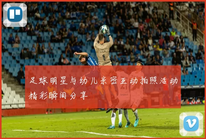 足球明星与幼儿亲密互动拍照活动精彩瞬间分享