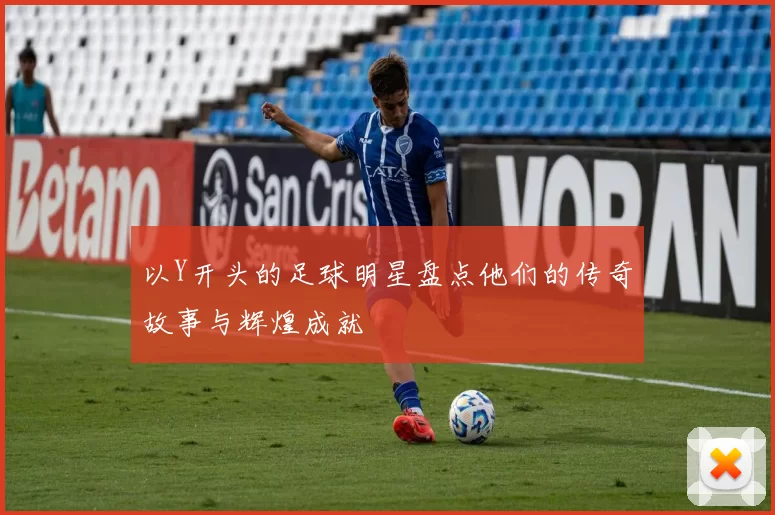 以Y开头的足球明星盘点他们的传奇故事与辉煌成就