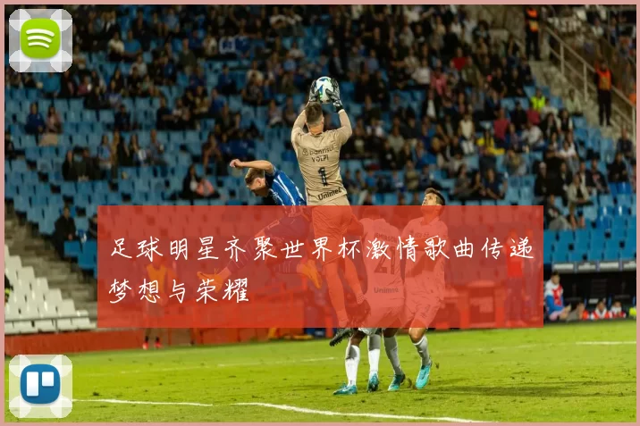 足球明星齐聚世界杯激情歌曲传递梦想与荣耀