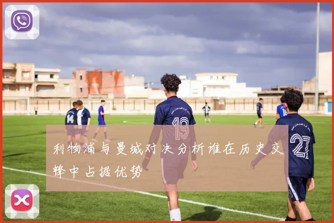 利物浦与曼城对决分析谁在历史交锋中占据优势