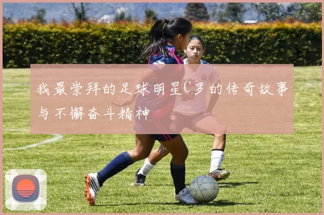 我最崇拜的足球明星C罗的传奇故事与不懈奋斗精神