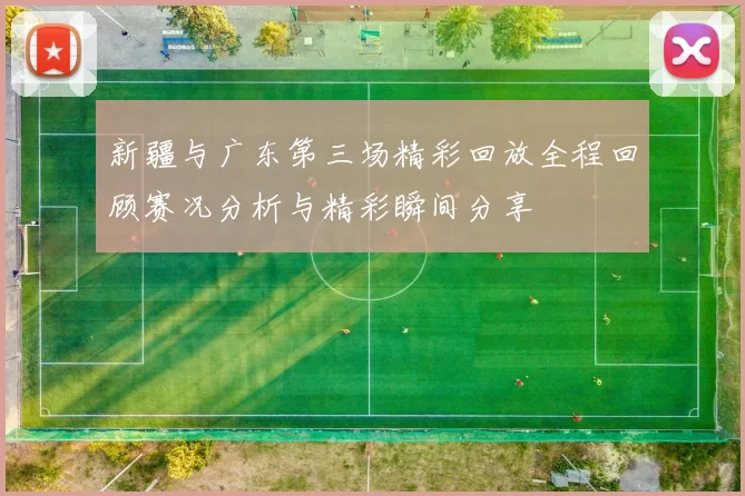 新疆与广东第三场精彩回放全程回顾赛况分析与精彩瞬间分享
