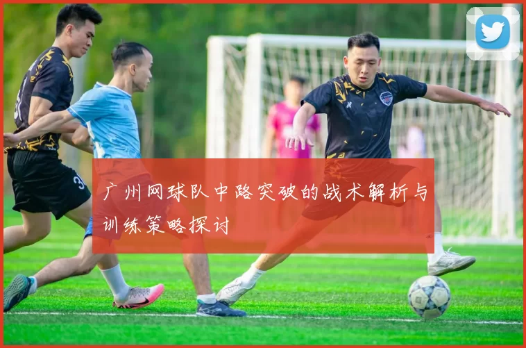 广州网球队中路突破的战术解析与训练策略探讨