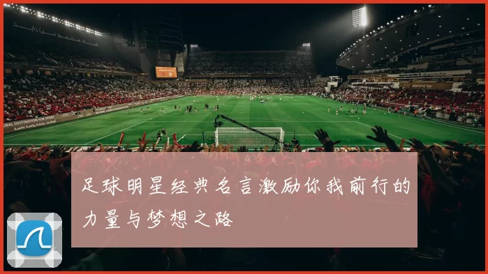 足球明星经典名言激励你我前行的力量与梦想之路