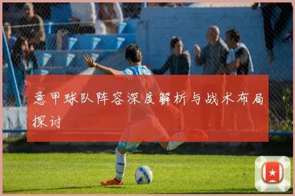 意甲球队阵容深度解析与战术布局探讨
