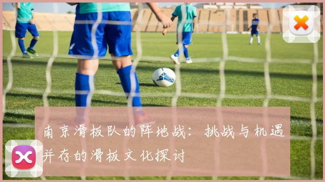 南京滑板队的阵地战：挑战与机遇并存的滑板文化探讨