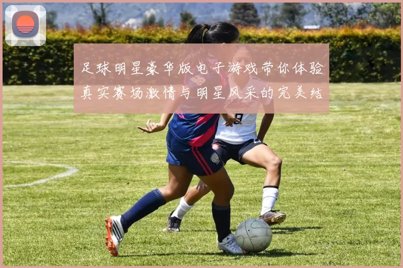 足球明星豪华版电子游戏带你体验真实赛场激情与明星风采的完美结合