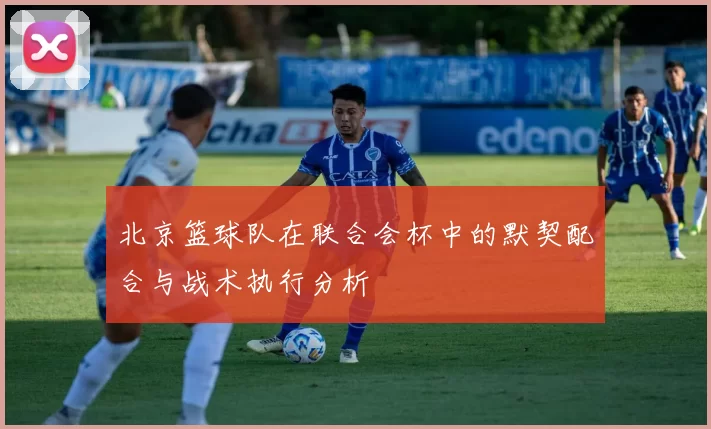 北京篮球队在联合会杯中的默契配合与战术执行分析