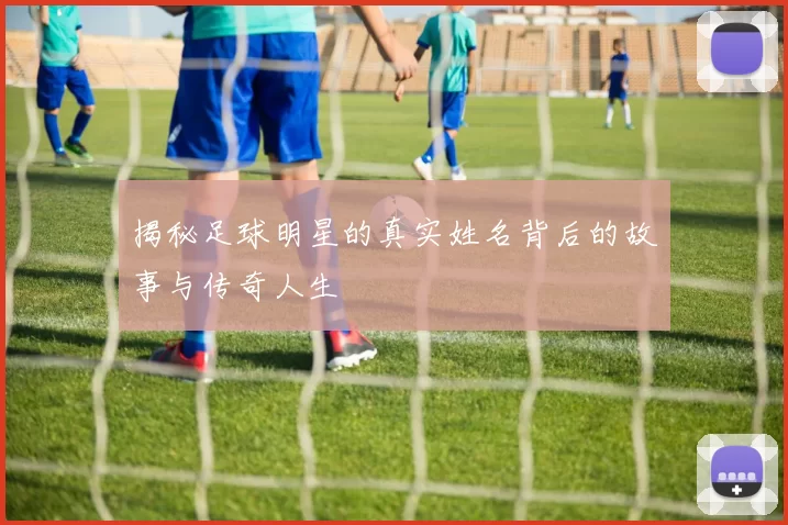 揭秘足球明星的真实姓名背后的故事与传奇人生