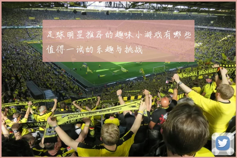足球明星推荐的趣味小游戏有哪些值得一试的乐趣与挑战
