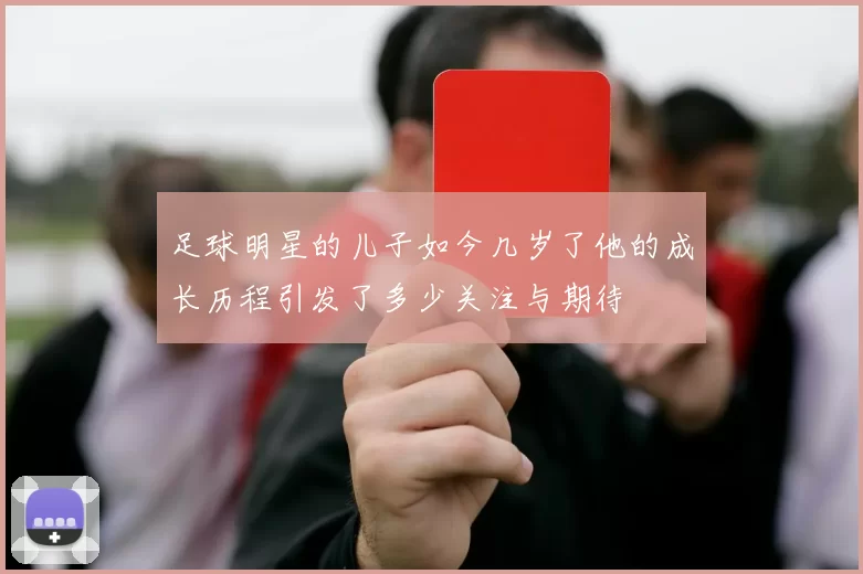 足球明星的儿子如今几岁了他的成长历程引发了多少关注与期待