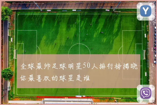 全球最帅足球明星50人排行榜揭晓你最喜欢的球星是谁
