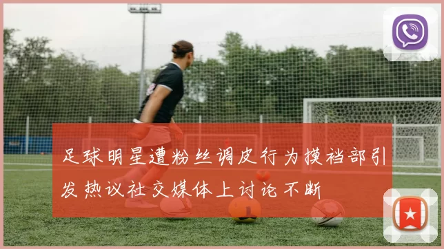 足球明星遭粉丝调皮行为摸裆部引发热议社交媒体上讨论不断