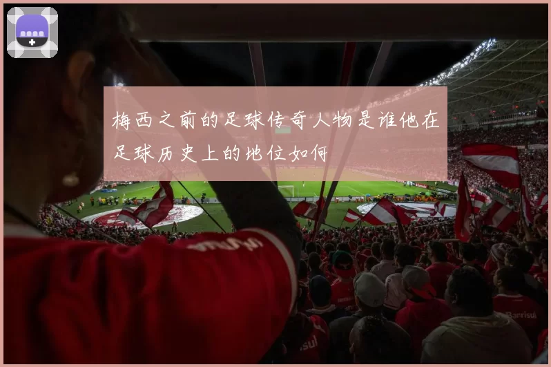 梅西之前的足球传奇人物是谁他在足球历史上的地位如何