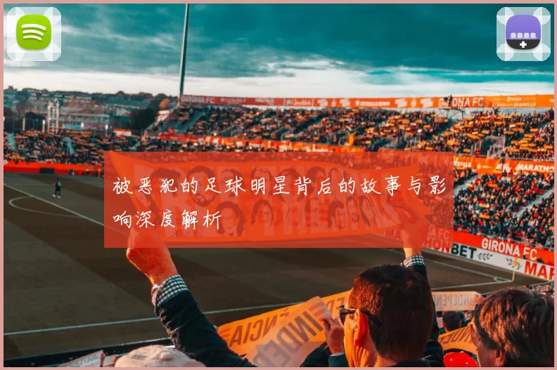 被恶犯的足球明星背后的故事与影响深度解析