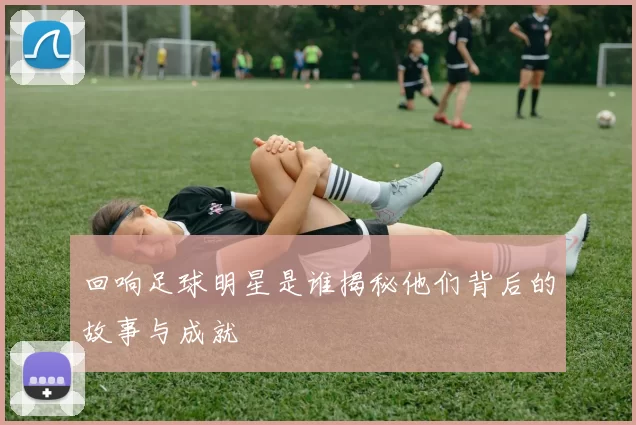 回响足球明星是谁揭秘他们背后的故事与成就