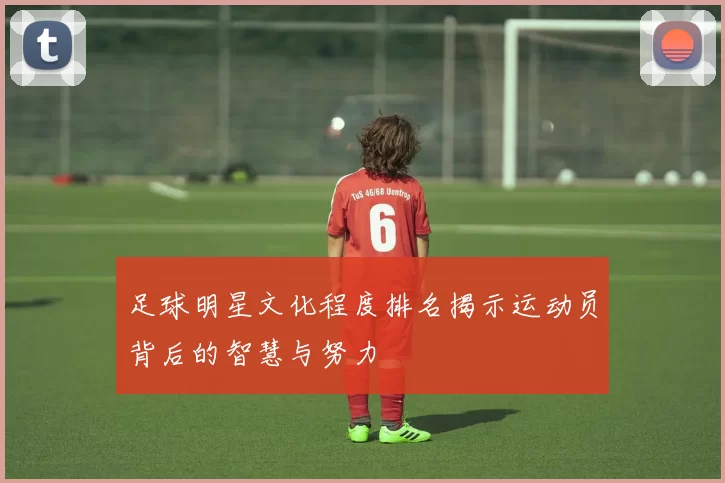 足球明星文化程度排名揭示运动员背后的智慧与努力