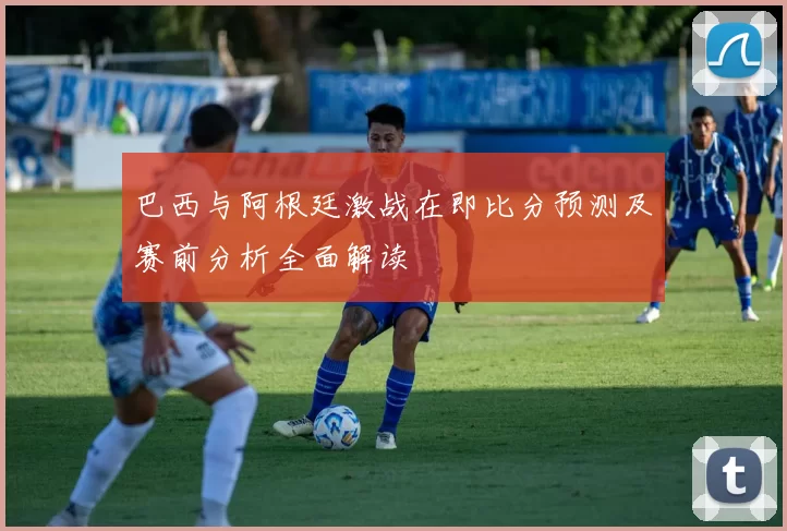 巴西与阿根廷激战在即比分预测及赛前分析全面解读