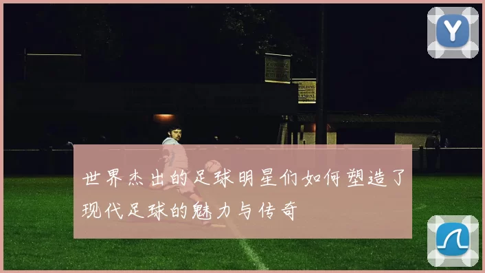 世界杰出的足球明星们如何塑造了现代足球的魅力与传奇
