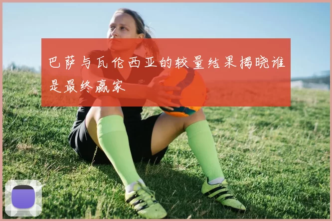 巴萨与瓦伦西亚的较量结果揭晓谁是最终赢家