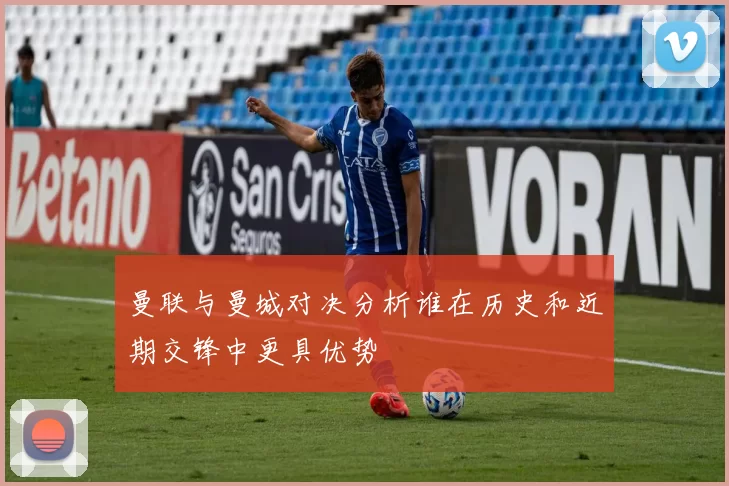 曼联与曼城对决分析谁在历史和近期交锋中更具优势