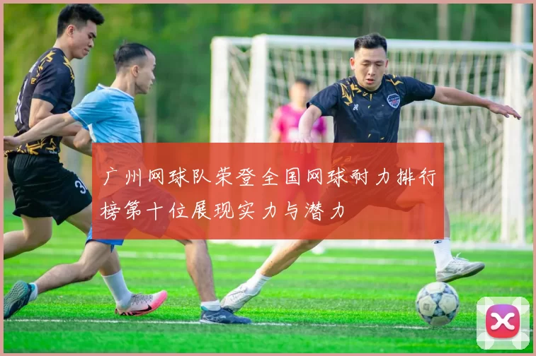 广州网球队荣登全国网球耐力排行榜第十位展现实力与潜力
