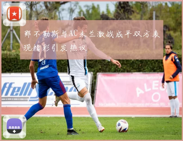 那不勒斯与AC米兰激战成平双方表现精彩引发热议